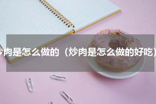 炒肉是怎么做的（炒肉是怎么做的好吃）