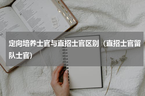 定向培养士官与直招士官区别（直招士官留队士官）