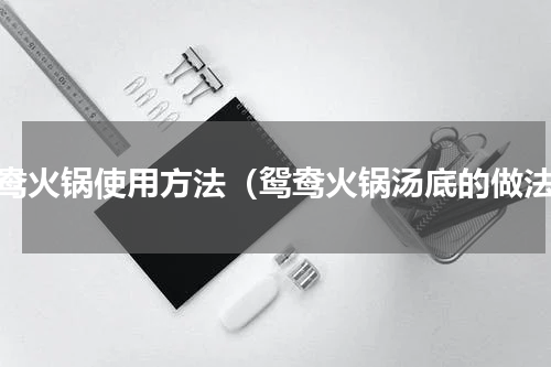 鸳鸯火锅使用方法（鸳鸯火锅汤底的做法）