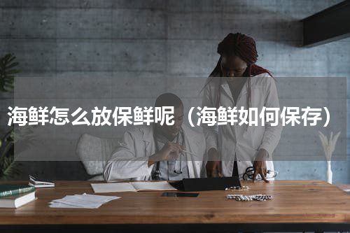 海鲜怎么放保鲜呢（海鲜如何保存）