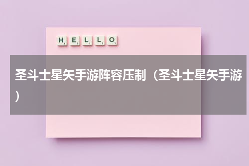 圣斗士星矢手游阵容压制（圣斗士星矢手游）