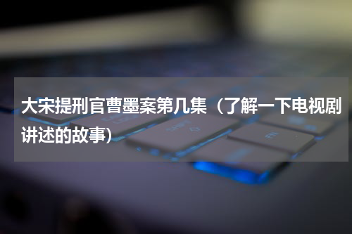 大宋提刑官曹墨案第几集（了解一下电视剧讲述的故事）