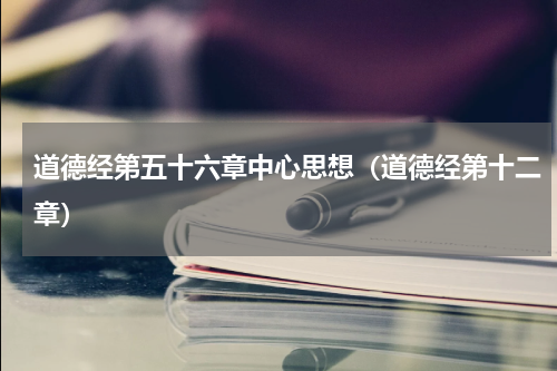 道德经第五十六章中心思想（道德经第十二章）
