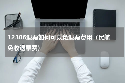 12306退票如何可以免退票费用（民航免收退票费）