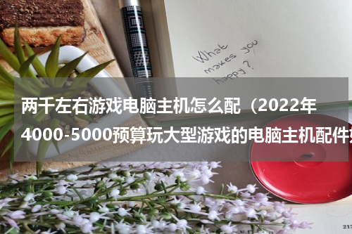 两千左右游戏电脑主机怎么配（2022年4000-5000预算玩大型游戏的电脑主机配件如何搭配）