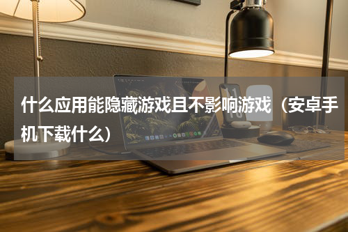 什么应用能隐藏游戏且不影响游戏（安卓手机下载什么）