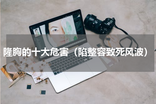 隆胸的十大危害（陷整容致死风波）