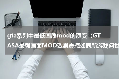 gta系列中最低画质mod的演变（GTASA最强画面MOD效果震撼如同新游戏问世）