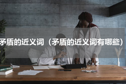 矛盾的近义词（矛盾的近义词有哪些）