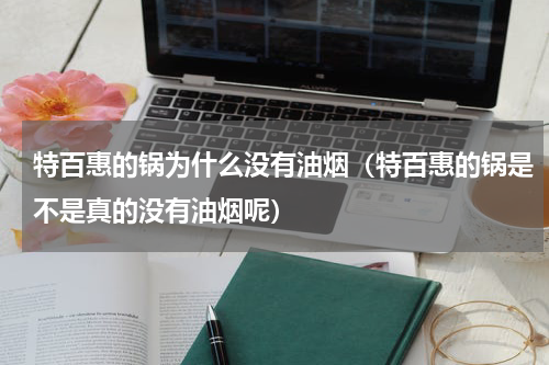 特百惠的锅为什么没有油烟（特百惠的锅是不是真的没有油烟呢）