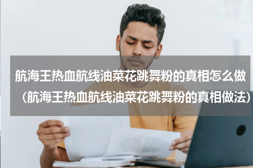 航海王热血航线油菜花跳舞粉的真相怎么做（航海王热血航线油菜花跳舞粉的真相做法）