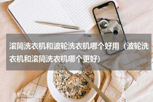 滚筒洗衣机和波轮洗衣机哪个好用（波轮洗衣机和滚筒洗衣机哪个更好）