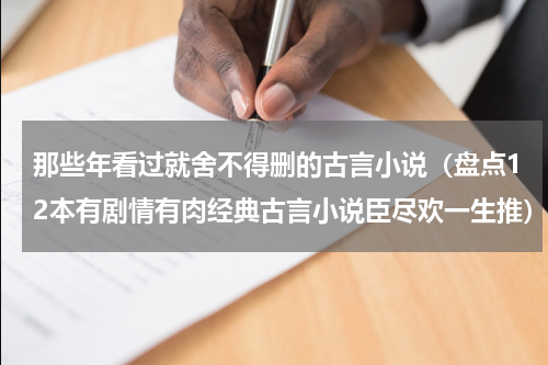 那些年看过就舍不得删的古言小说（盘点12本有剧情有肉经典古言小说臣尽欢一生推）