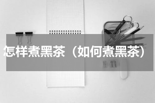 怎样煮黑茶（如何煮黑茶）