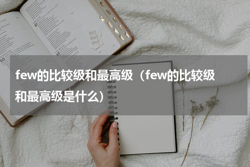 few的比较级和最高级（few的比较级和最高级是什么）