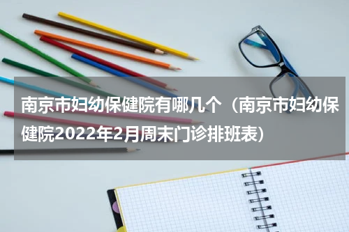 南京市妇幼保健院有哪几个（南京市妇幼保健院2022年2月周末门诊排班表）