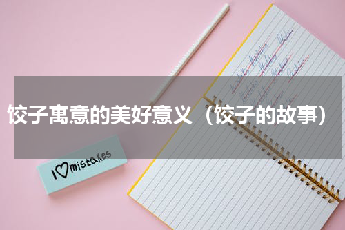 饺子寓意的美好意义（饺子的故事）