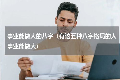 事业能做大的八字（有这五种八字格局的人事业能做大）