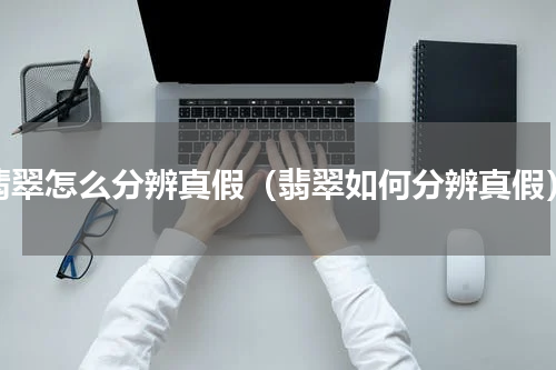 翡翠怎么分辨真假（翡翠如何分辨真假）