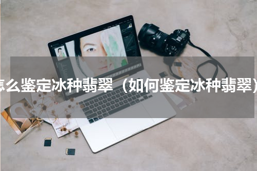 怎么鉴定冰种翡翠（如何鉴定冰种翡翠）