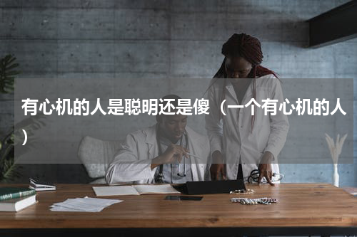 有心机的人是聪明还是傻（一个有心机的人）