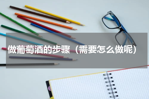 做葡萄酒的步骤（需要怎么做呢）