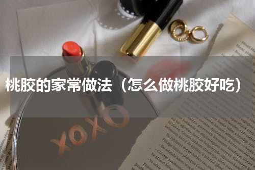 桃胶的家常做法（怎么做桃胶好吃）