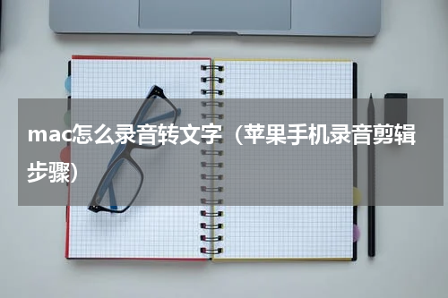 mac怎么录音转文字（苹果手机录音剪辑步骤）