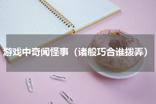 游戏中奇闻怪事（诸般巧合谁拨弄）