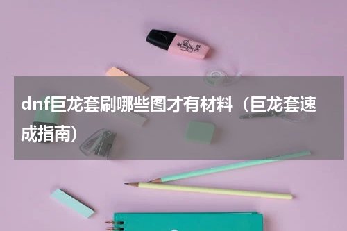 dnf巨龙套刷哪些图才有材料（巨龙套速成指南）