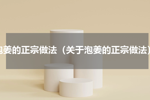泡姜的正宗做法（关于泡姜的正宗做法）