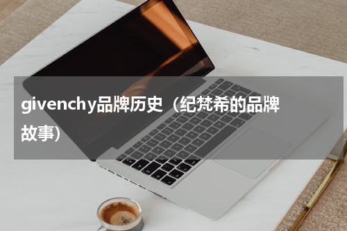 givenchy品牌历史（纪梵希的品牌故事）