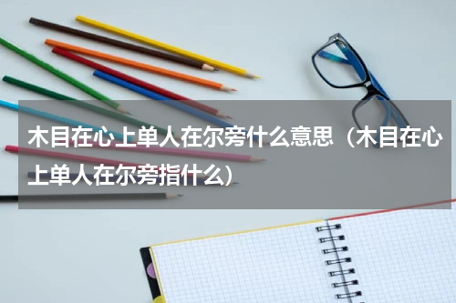 木目在心上单人在尔旁什么意思（木目在心上单人在尔旁指什么）