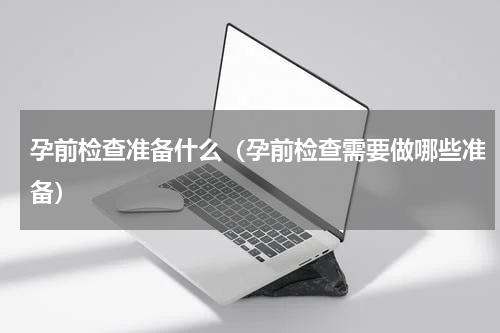 孕前检查准备什么（孕前检查需要做哪些准备）