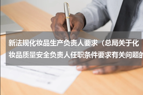 新法规化妆品生产负责人要求（总局关于化妆品质量安全负责人任职条件要求有关问题的复函）