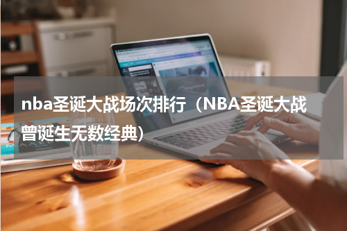 nba圣诞大战场次排行（NBA圣诞大战曾诞生无数经典）