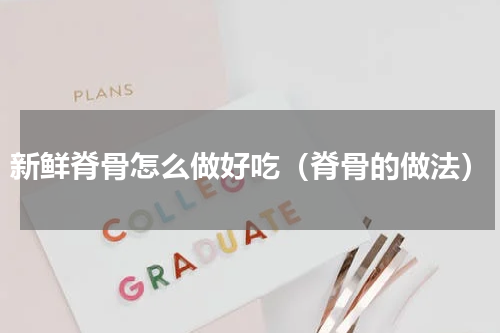 新鲜脊骨怎么做好吃（脊骨的做法）
