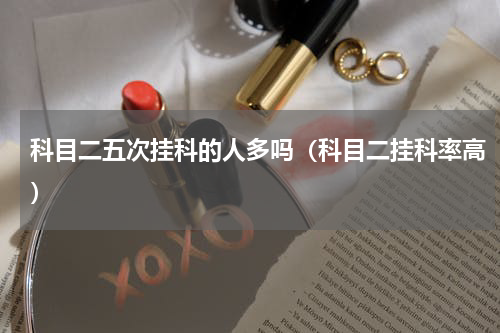 科目二五次挂科的人多吗（科目二挂科率高）