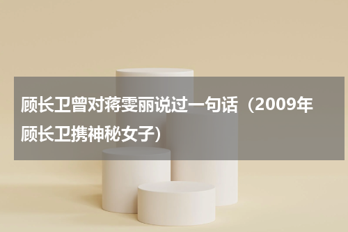 顾长卫曾对蒋雯丽说过一句话（2009年顾长卫携神秘女子）