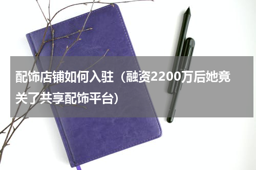 配饰店铺如何入驻（融资2200万后她竟关了共享配饰平台）