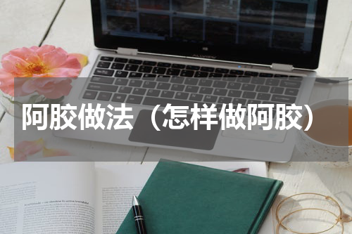 阿胶做法（怎样做阿胶）