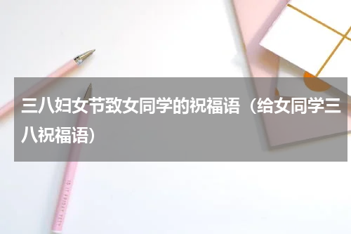 三八妇女节致女同学的祝福语（给女同学三八祝福语）