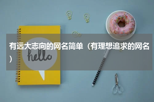 有远大志向的网名简单（有理想追求的网名）