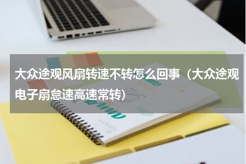 大众途观风扇转速不转怎么回事（大众途观电子扇怠速高速常转）