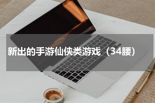 新出的手游仙侠类游戏（34腰）