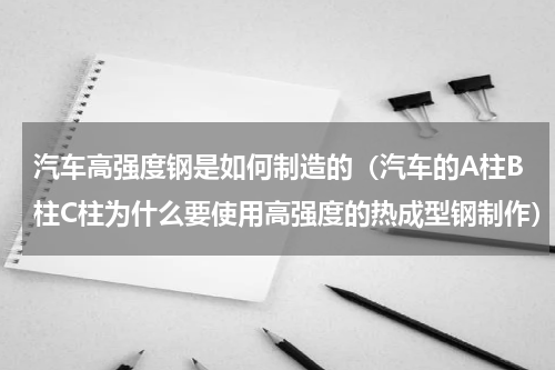 汽车高强度钢是如何制造的（汽车的A柱B柱C柱为什么要使用高强度的热成型钢制作）