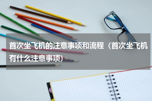 首次坐飞机的注意事项和流程（首次坐飞机有什么注意事项）