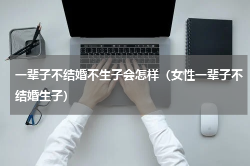 一辈子不结婚不生子会怎样（女性一辈子不结婚生子）