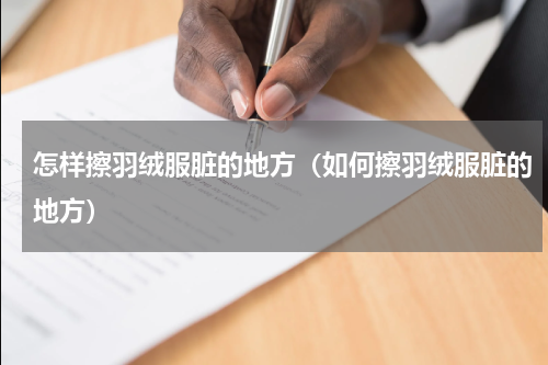 怎样擦羽绒服脏的地方（如何擦羽绒服脏的地方）