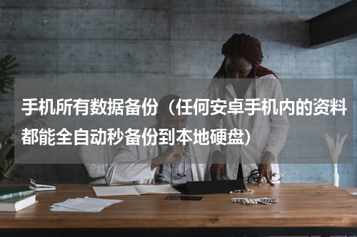 手机所有数据备份（任何安卓手机内的资料都能全自动秒备份到本地硬盘）